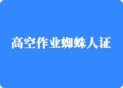 操逼啊啊啊免费高空作业蜘蛛人证